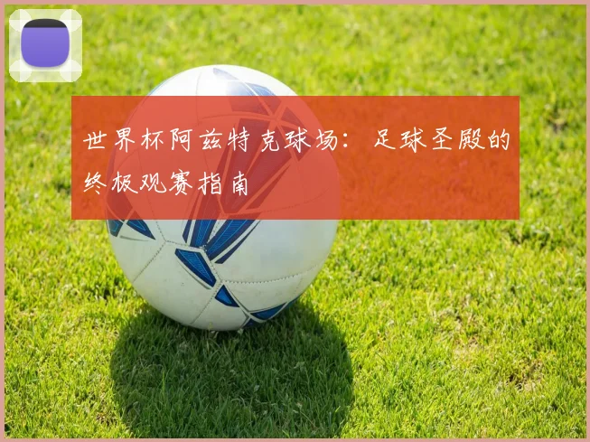 世界杯阿兹特克球场：足球圣殿的终极观赛指南