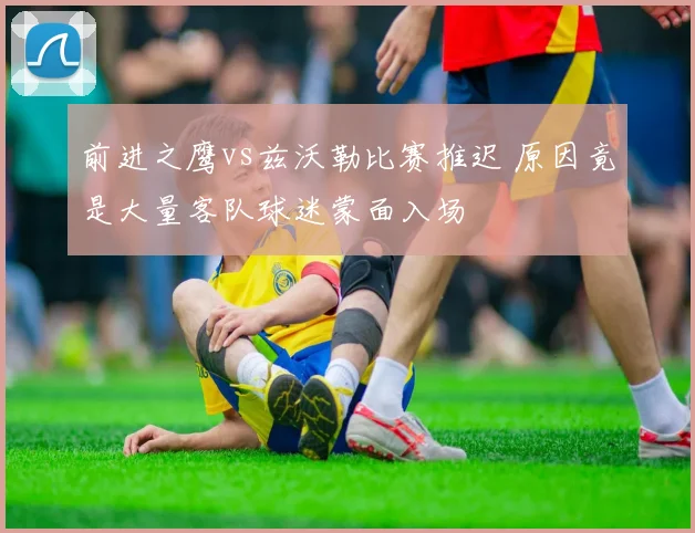 前进之鹰vs兹沃勒比赛推迟 原因竟是大量客队球迷蒙面入场