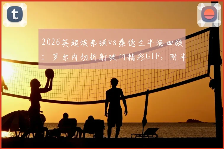 2026英超埃弗顿vs桑德兰半场回顾：罗尔内切折射破门精彩GIF，附半场技术统计与球员信息解读