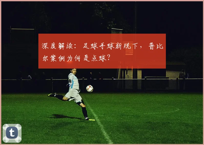 深度解读:足球手球新规下,普比尔案例为何是点球?