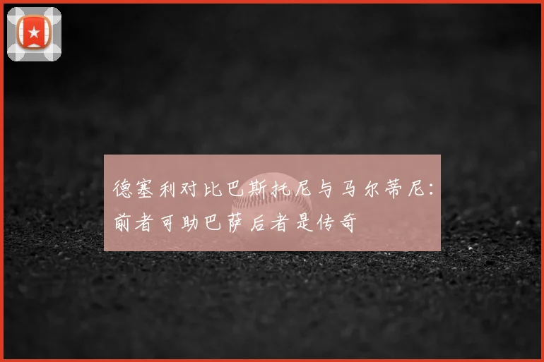 德塞利对比巴斯托尼与马尔蒂尼:前者可助巴萨后者是传奇
