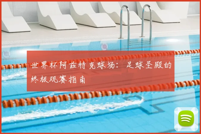 世界杯阿兹特克球场:足球圣殿的终极观赛指南