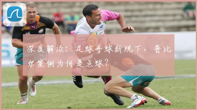 深度解读：足球手球新规下，普比尔案例为何是点球？