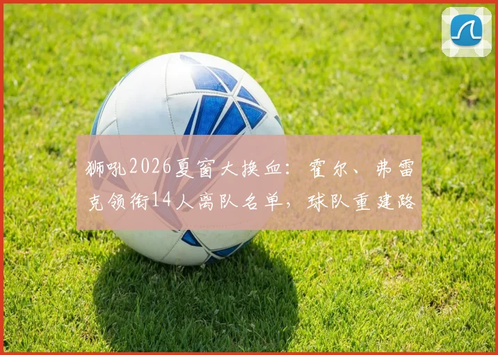 狮吼2026夏窗大换血:霍尔、弗雷克领衔14人离队名单,球队重建路在何方?