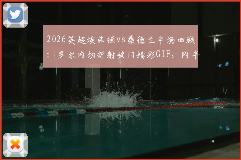2026英超埃弗顿vs桑德兰半场回顾：罗尔内切折射破门精彩GIF，附半场技术统计与球员信息解读