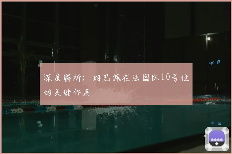 深度解析:姆巴佩在法国队10号位的关键作用