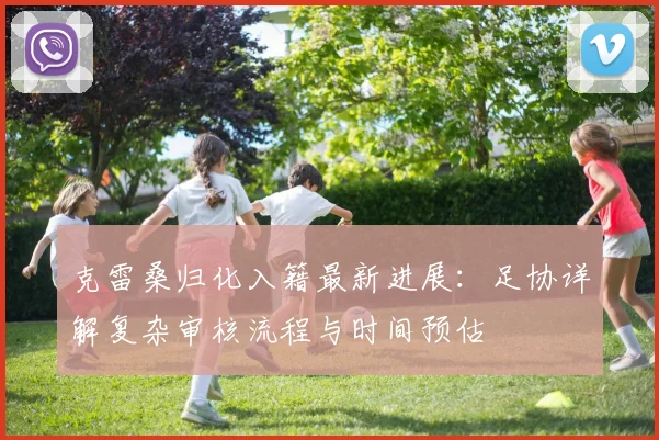 克雷桑归化入籍最新进展：足协详解复杂审核流程与时间预估