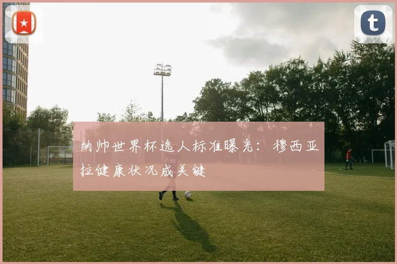纳帅世界杯选人标准曝光：穆西亚拉健康状况成关键