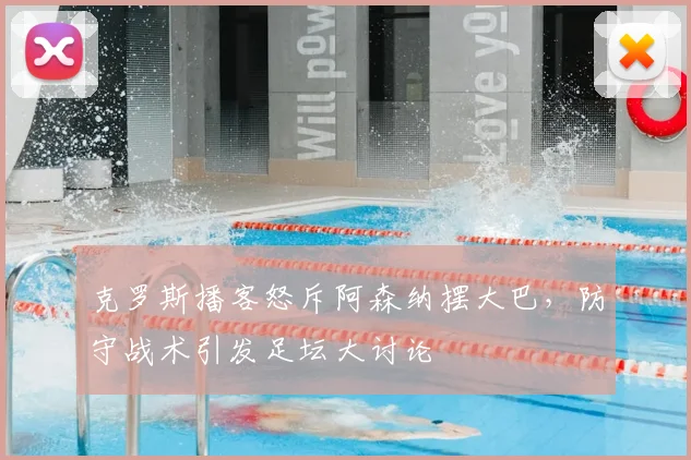 克罗斯播客怒斥阿森纳摆大巴,防守战术引发足坛大讨论