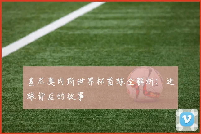 基尼奥内斯世界杯首球全解析:进球背后的故事